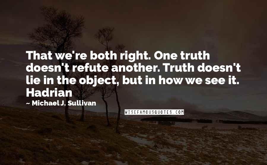 Michael J. Sullivan Quotes: That we're both right. One truth doesn't refute another. Truth doesn't lie in the object, but in how we see it. Hadrian