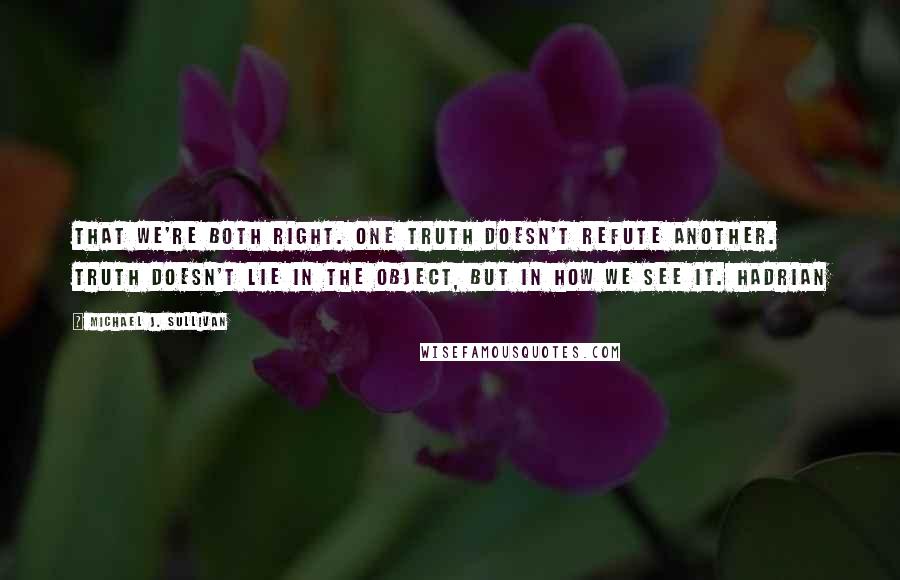 Michael J. Sullivan Quotes: That we're both right. One truth doesn't refute another. Truth doesn't lie in the object, but in how we see it. Hadrian