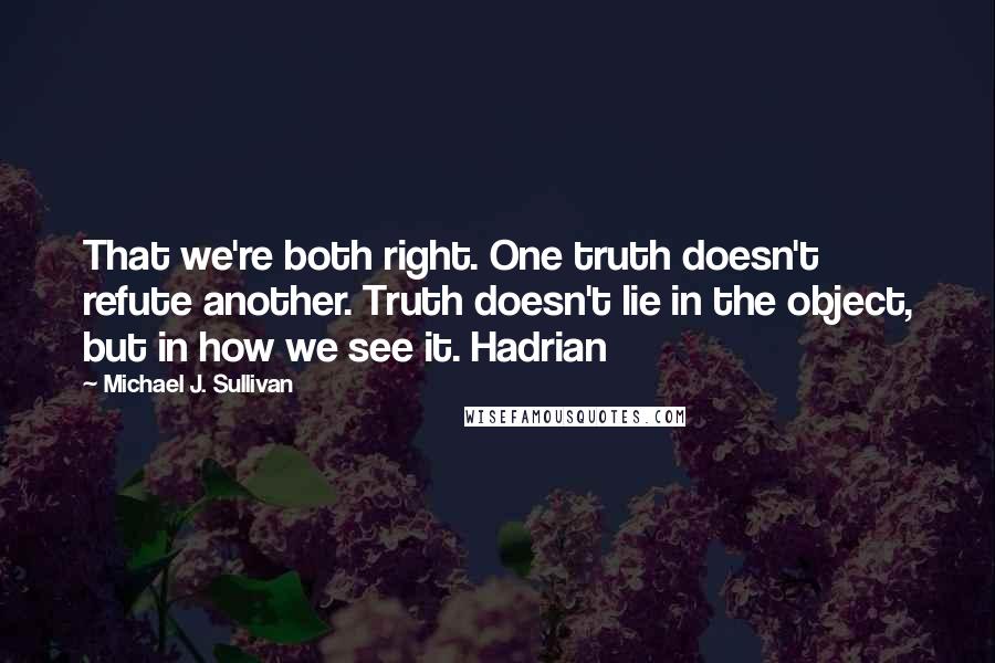 Michael J. Sullivan Quotes: That we're both right. One truth doesn't refute another. Truth doesn't lie in the object, but in how we see it. Hadrian