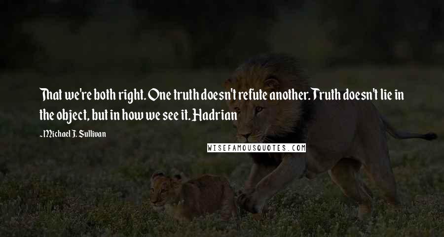 Michael J. Sullivan Quotes: That we're both right. One truth doesn't refute another. Truth doesn't lie in the object, but in how we see it. Hadrian