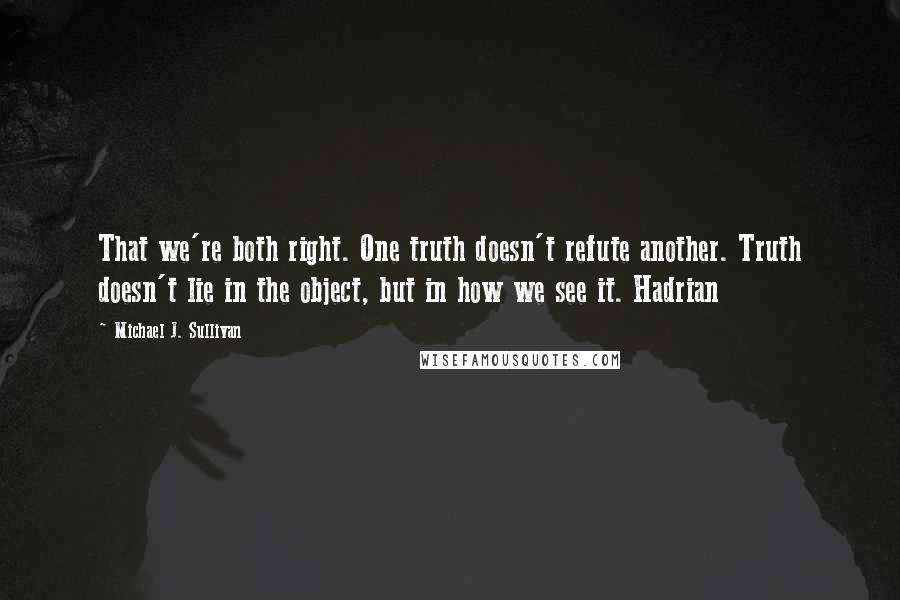 Michael J. Sullivan Quotes: That we're both right. One truth doesn't refute another. Truth doesn't lie in the object, but in how we see it. Hadrian