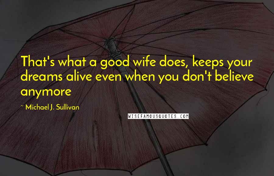 Michael J. Sullivan Quotes: That's what a good wife does, keeps your dreams alive even when you don't believe anymore