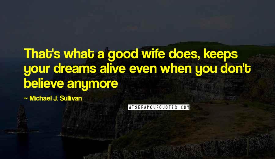 Michael J. Sullivan Quotes: That's what a good wife does, keeps your dreams alive even when you don't believe anymore