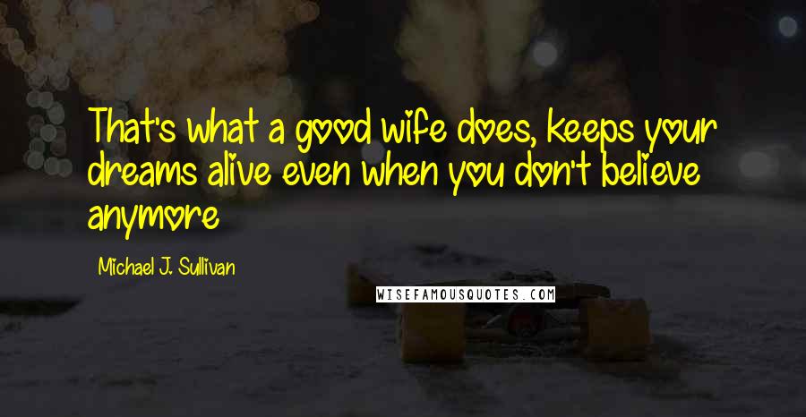 Michael J. Sullivan Quotes: That's what a good wife does, keeps your dreams alive even when you don't believe anymore