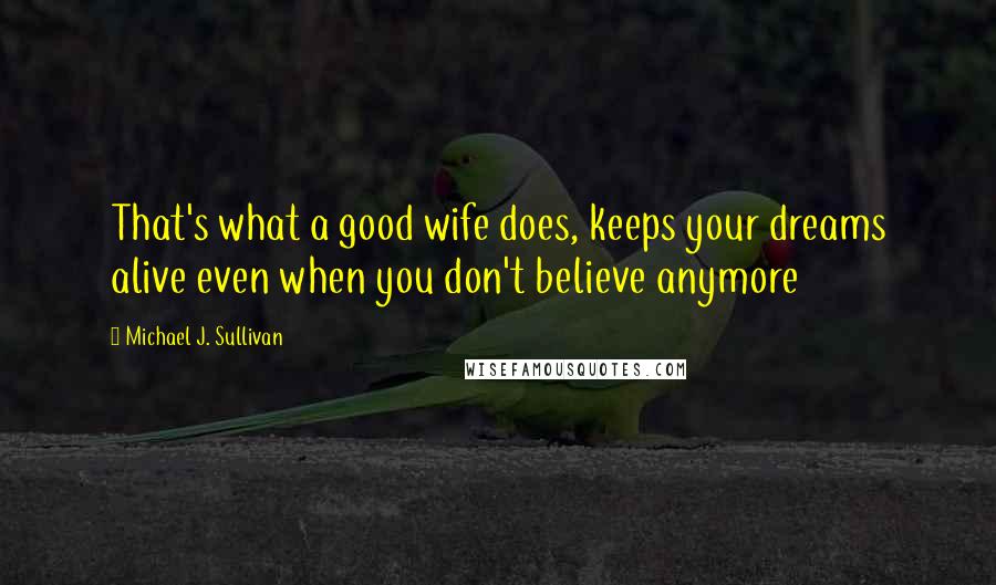 Michael J. Sullivan Quotes: That's what a good wife does, keeps your dreams alive even when you don't believe anymore