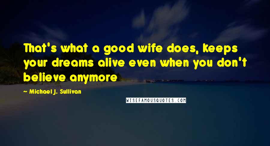 Michael J. Sullivan Quotes: That's what a good wife does, keeps your dreams alive even when you don't believe anymore