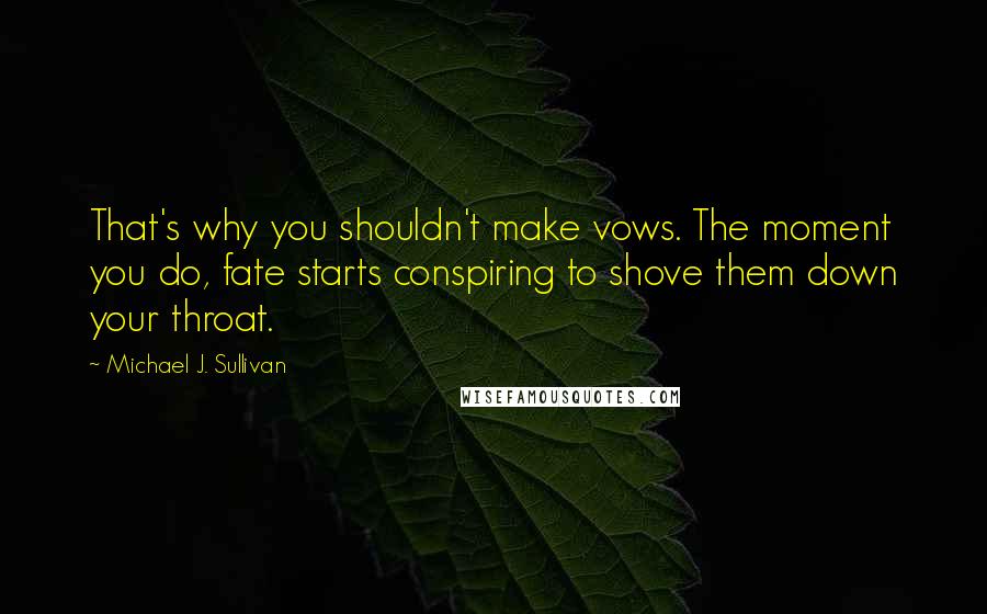 Michael J. Sullivan Quotes: That's why you shouldn't make vows. The moment you do, fate starts conspiring to shove them down your throat.