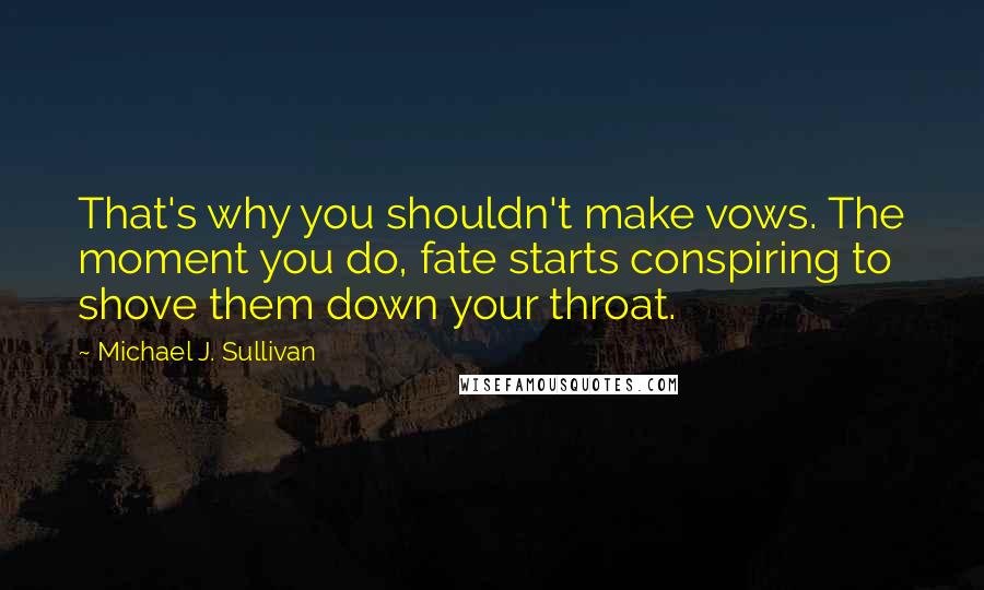 Michael J. Sullivan Quotes: That's why you shouldn't make vows. The moment you do, fate starts conspiring to shove them down your throat.