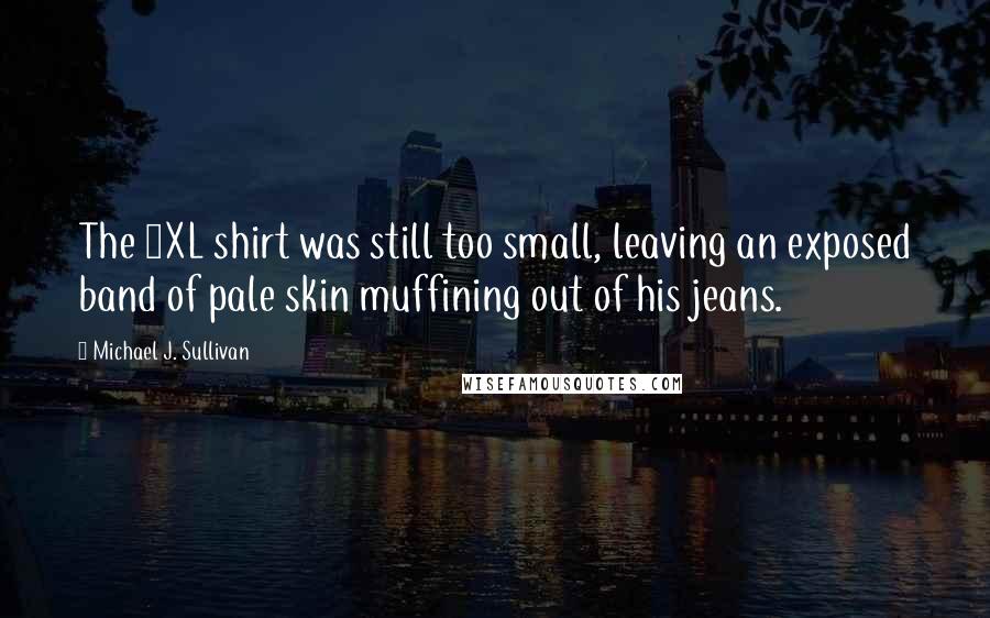 Michael J. Sullivan Quotes: The 2XL shirt was still too small, leaving an exposed band of pale skin muffining out of his jeans.
