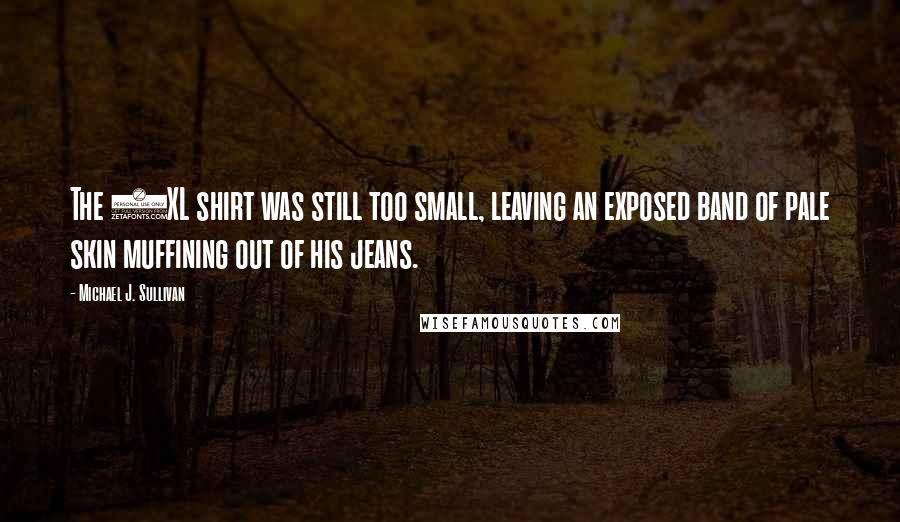 Michael J. Sullivan Quotes: The 2XL shirt was still too small, leaving an exposed band of pale skin muffining out of his jeans.