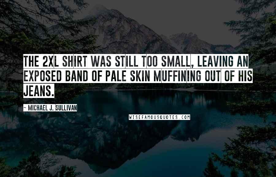 Michael J. Sullivan Quotes: The 2XL shirt was still too small, leaving an exposed band of pale skin muffining out of his jeans.