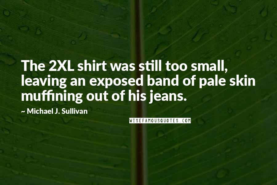 Michael J. Sullivan Quotes: The 2XL shirt was still too small, leaving an exposed band of pale skin muffining out of his jeans.