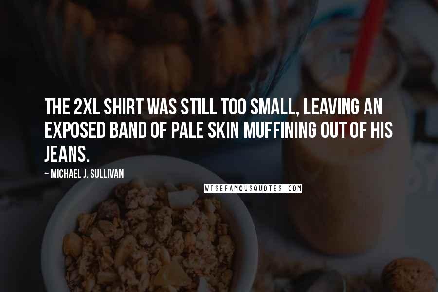 Michael J. Sullivan Quotes: The 2XL shirt was still too small, leaving an exposed band of pale skin muffining out of his jeans.