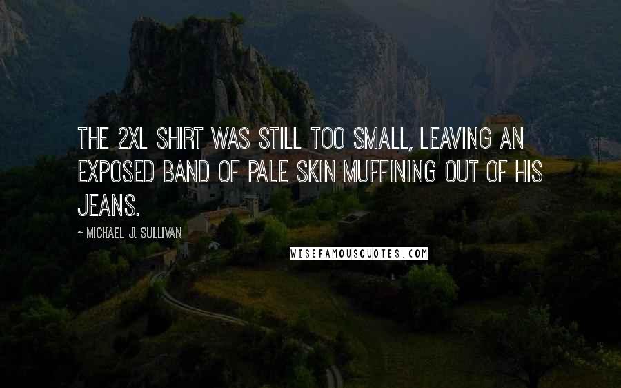 Michael J. Sullivan Quotes: The 2XL shirt was still too small, leaving an exposed band of pale skin muffining out of his jeans.
