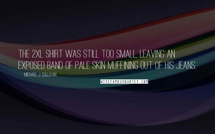 Michael J. Sullivan Quotes: The 2XL shirt was still too small, leaving an exposed band of pale skin muffining out of his jeans.
