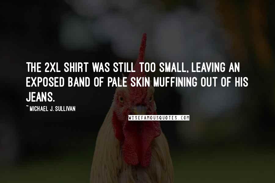 Michael J. Sullivan Quotes: The 2XL shirt was still too small, leaving an exposed band of pale skin muffining out of his jeans.