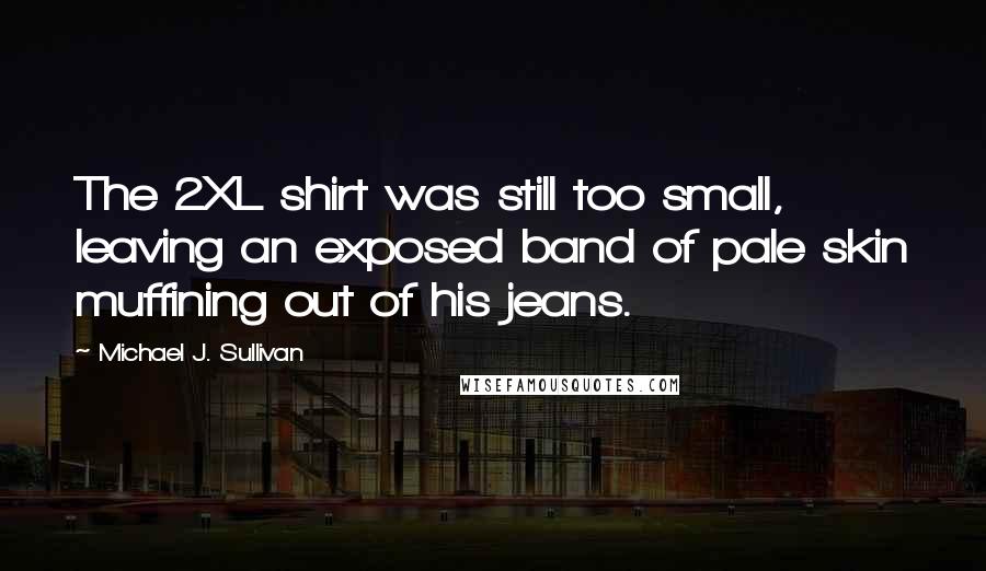 Michael J. Sullivan Quotes: The 2XL shirt was still too small, leaving an exposed band of pale skin muffining out of his jeans.