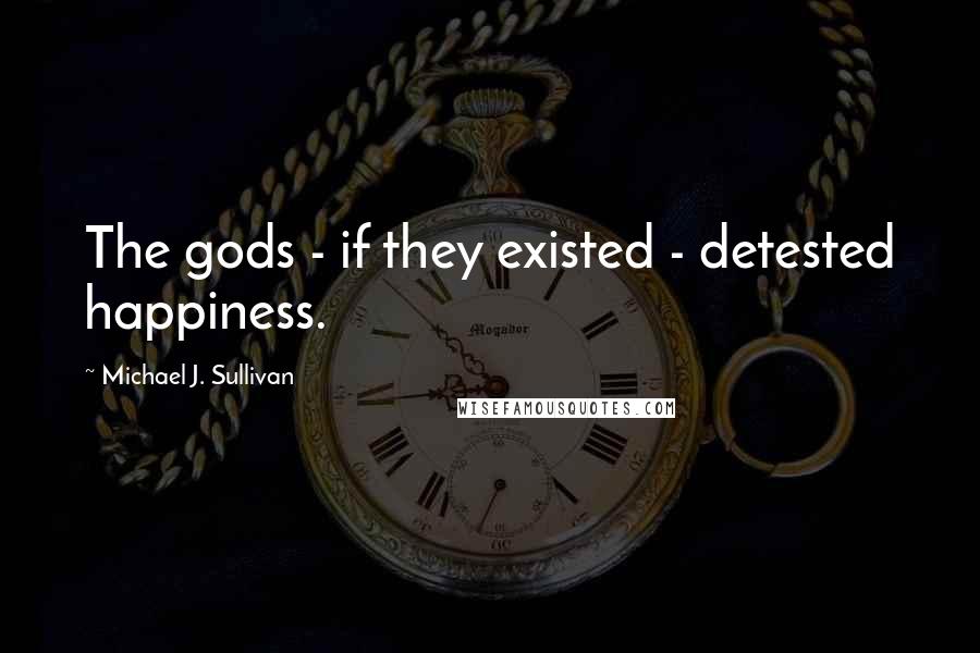 Michael J. Sullivan Quotes: The gods - if they existed - detested happiness.