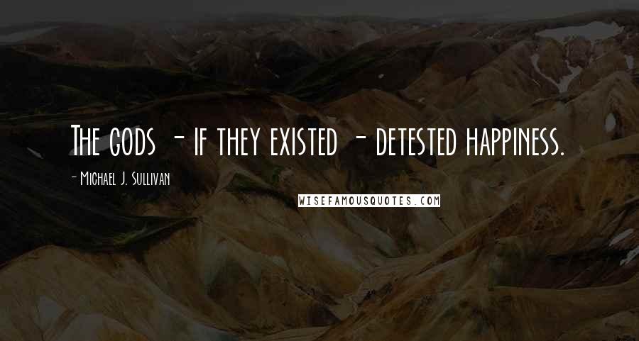 Michael J. Sullivan Quotes: The gods - if they existed - detested happiness.