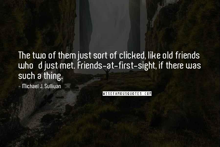 Michael J. Sullivan Quotes: The two of them just sort of clicked, like old friends who'd just met. Friends-at-first-sight, if there was such a thing.