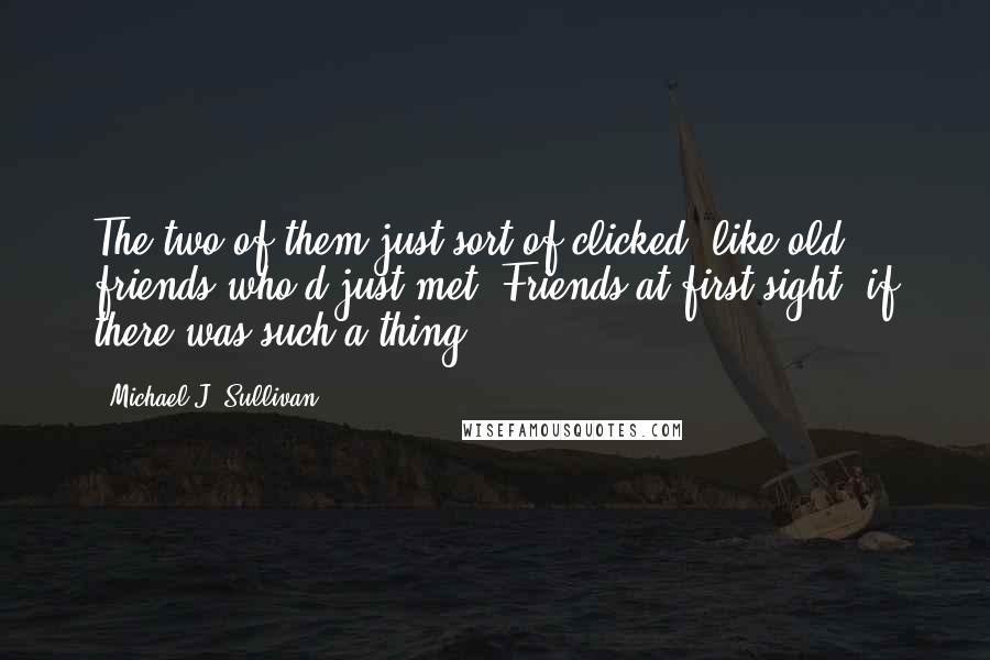 Michael J. Sullivan Quotes: The two of them just sort of clicked, like old friends who'd just met. Friends-at-first-sight, if there was such a thing.