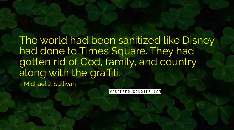 Michael J. Sullivan Quotes: The world had been sanitized like Disney had done to Times Square. They had gotten rid of God, family, and country along with the graffiti.