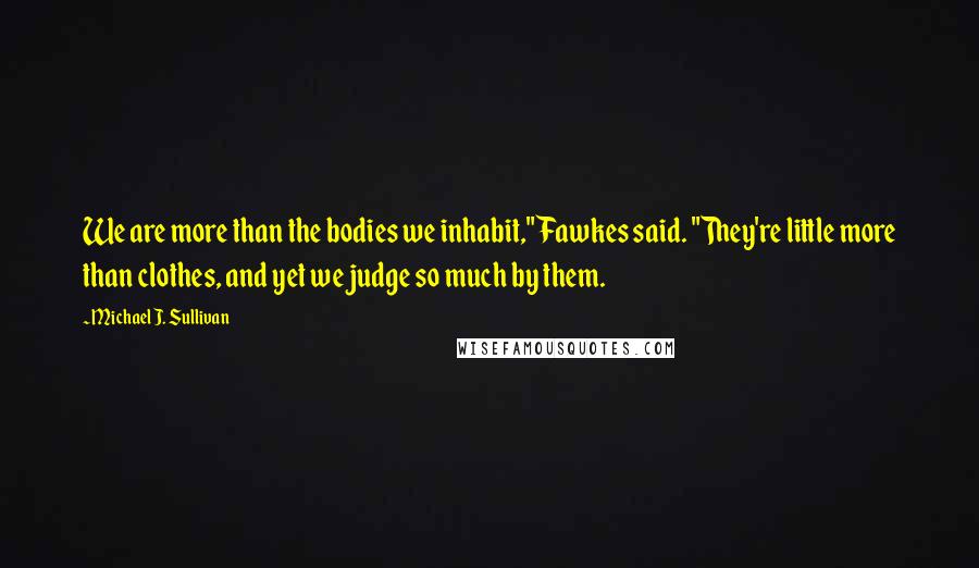 Michael J. Sullivan Quotes: We are more than the bodies we inhabit," Fawkes said. "They're little more than clothes, and yet we judge so much by them.