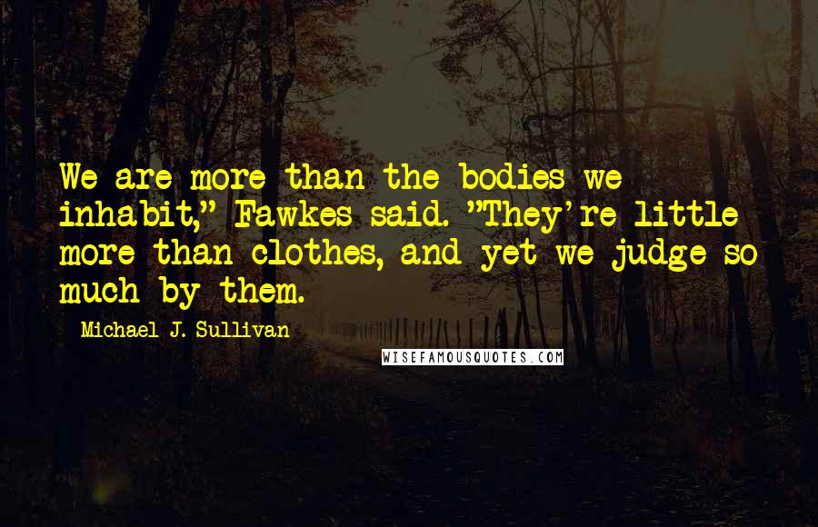 Michael J. Sullivan Quotes: We are more than the bodies we inhabit," Fawkes said. "They're little more than clothes, and yet we judge so much by them.