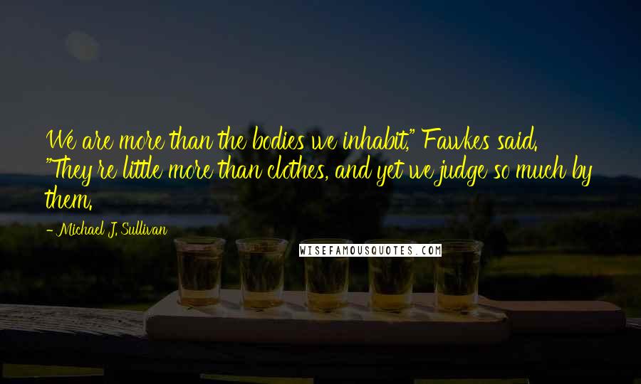 Michael J. Sullivan Quotes: We are more than the bodies we inhabit," Fawkes said. "They're little more than clothes, and yet we judge so much by them.