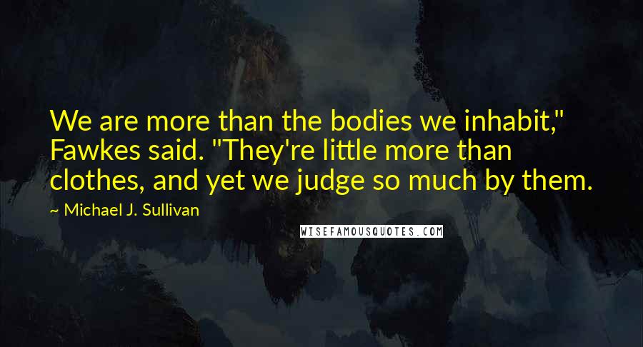 Michael J. Sullivan Quotes: We are more than the bodies we inhabit," Fawkes said. "They're little more than clothes, and yet we judge so much by them.