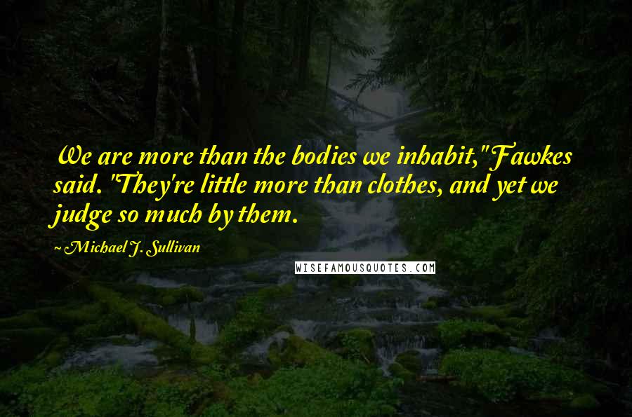 Michael J. Sullivan Quotes: We are more than the bodies we inhabit," Fawkes said. "They're little more than clothes, and yet we judge so much by them.