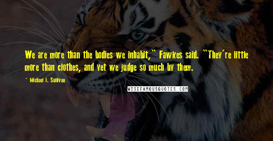 Michael J. Sullivan Quotes: We are more than the bodies we inhabit," Fawkes said. "They're little more than clothes, and yet we judge so much by them.