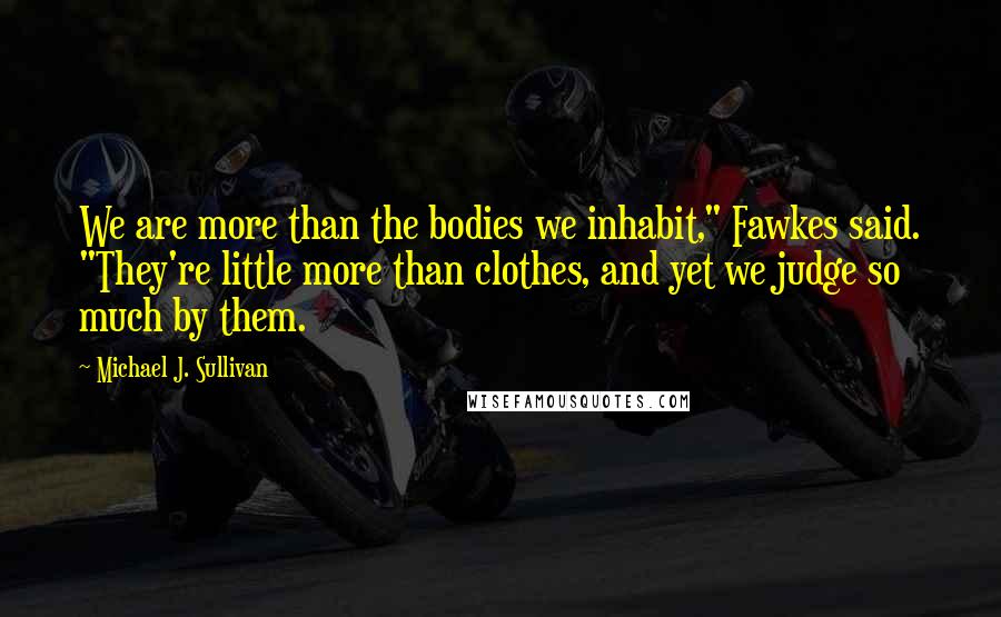 Michael J. Sullivan Quotes: We are more than the bodies we inhabit," Fawkes said. "They're little more than clothes, and yet we judge so much by them.