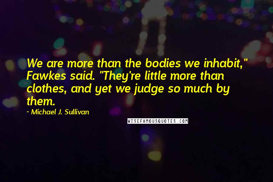 Michael J. Sullivan Quotes: We are more than the bodies we inhabit," Fawkes said. "They're little more than clothes, and yet we judge so much by them.