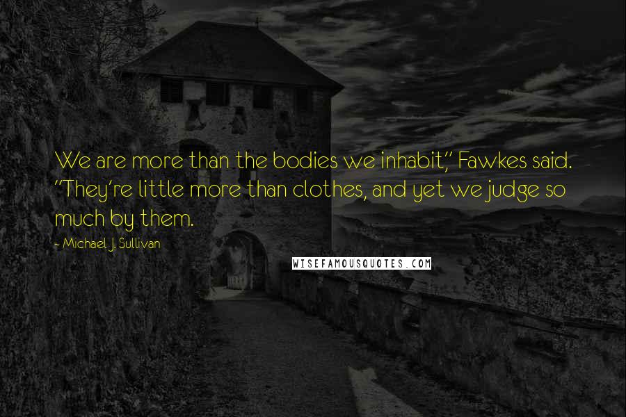 Michael J. Sullivan Quotes: We are more than the bodies we inhabit," Fawkes said. "They're little more than clothes, and yet we judge so much by them.