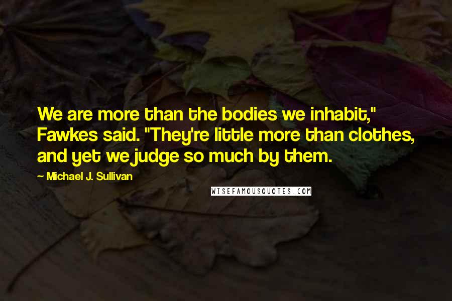 Michael J. Sullivan Quotes: We are more than the bodies we inhabit," Fawkes said. "They're little more than clothes, and yet we judge so much by them.