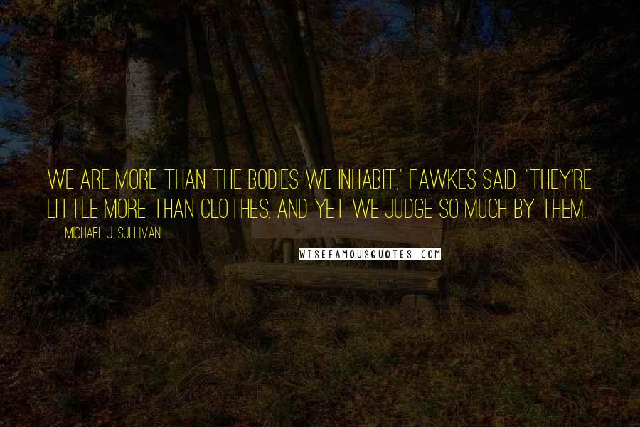 Michael J. Sullivan Quotes: We are more than the bodies we inhabit," Fawkes said. "They're little more than clothes, and yet we judge so much by them.