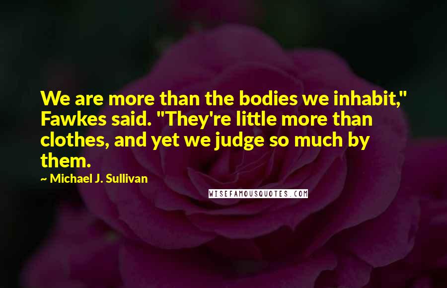 Michael J. Sullivan Quotes: We are more than the bodies we inhabit," Fawkes said. "They're little more than clothes, and yet we judge so much by them.