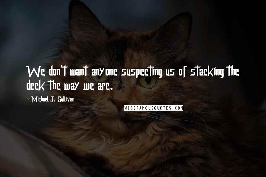 Michael J. Sullivan Quotes: We don't want anyone suspecting us of stacking the deck the way we are.