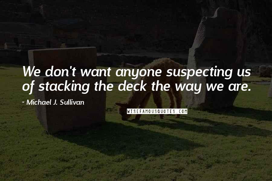 Michael J. Sullivan Quotes: We don't want anyone suspecting us of stacking the deck the way we are.