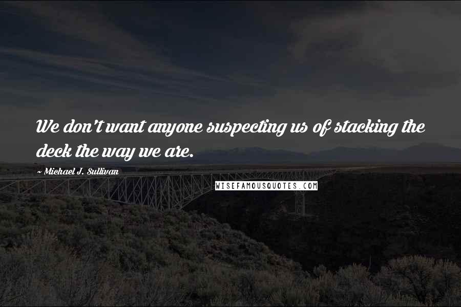 Michael J. Sullivan Quotes: We don't want anyone suspecting us of stacking the deck the way we are.