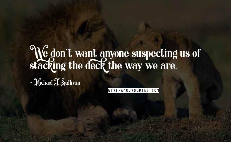 Michael J. Sullivan Quotes: We don't want anyone suspecting us of stacking the deck the way we are.