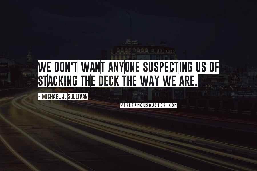 Michael J. Sullivan Quotes: We don't want anyone suspecting us of stacking the deck the way we are.