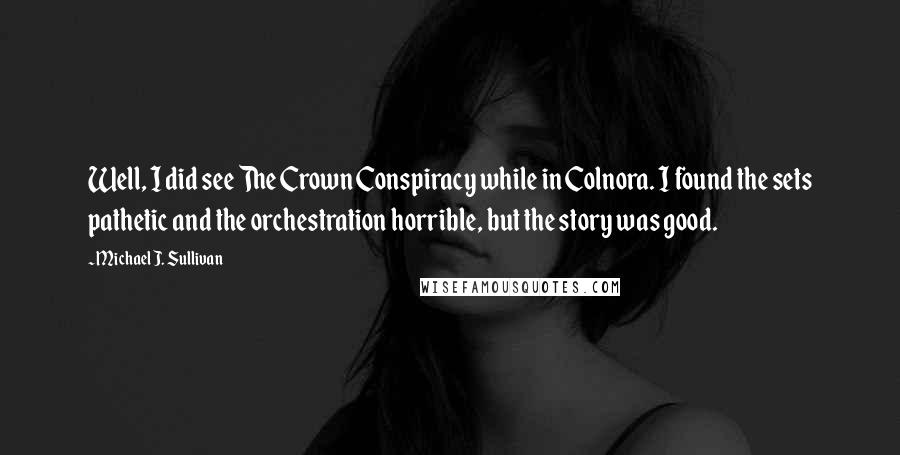 Michael J. Sullivan Quotes: Well, I did see The Crown Conspiracy while in Colnora. I found the sets pathetic and the orchestration horrible, but the story was good.