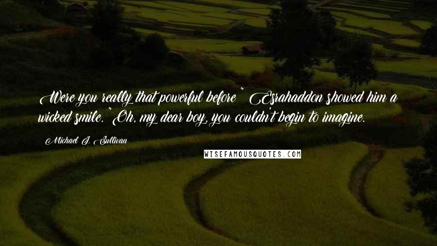 Michael J. Sullivan Quotes: Were you really that powerful before?" Esrahaddon showed him a wicked smile. "Oh, my dear boy, you couldn't begin to imagine.