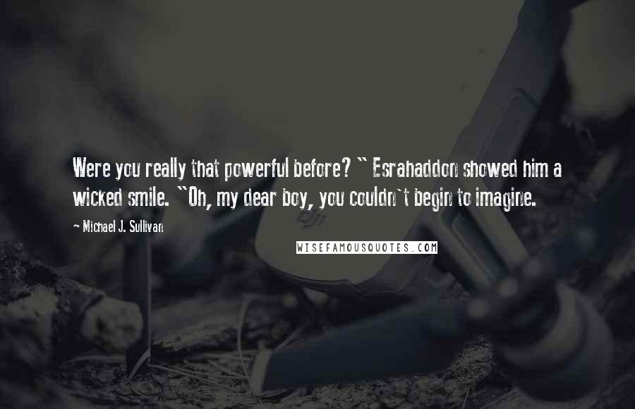 Michael J. Sullivan Quotes: Were you really that powerful before?" Esrahaddon showed him a wicked smile. "Oh, my dear boy, you couldn't begin to imagine.