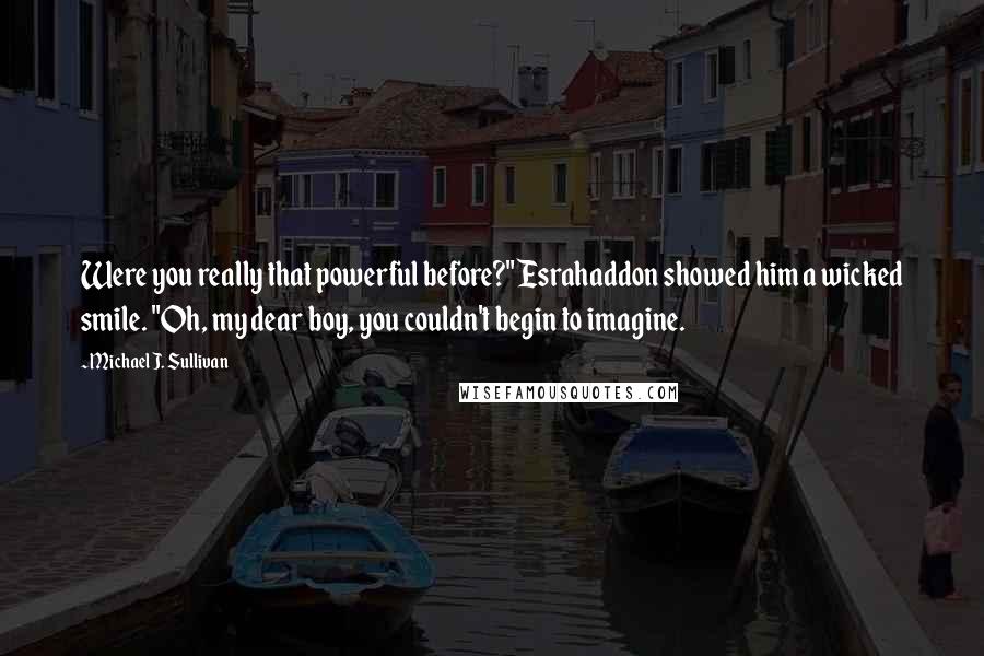 Michael J. Sullivan Quotes: Were you really that powerful before?" Esrahaddon showed him a wicked smile. "Oh, my dear boy, you couldn't begin to imagine.