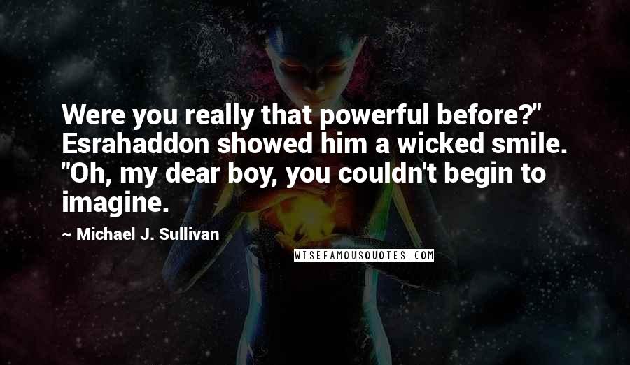 Michael J. Sullivan Quotes: Were you really that powerful before?" Esrahaddon showed him a wicked smile. "Oh, my dear boy, you couldn't begin to imagine.