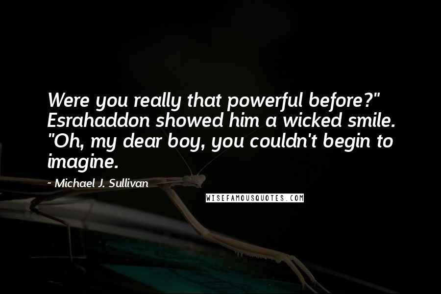 Michael J. Sullivan Quotes: Were you really that powerful before?" Esrahaddon showed him a wicked smile. "Oh, my dear boy, you couldn't begin to imagine.