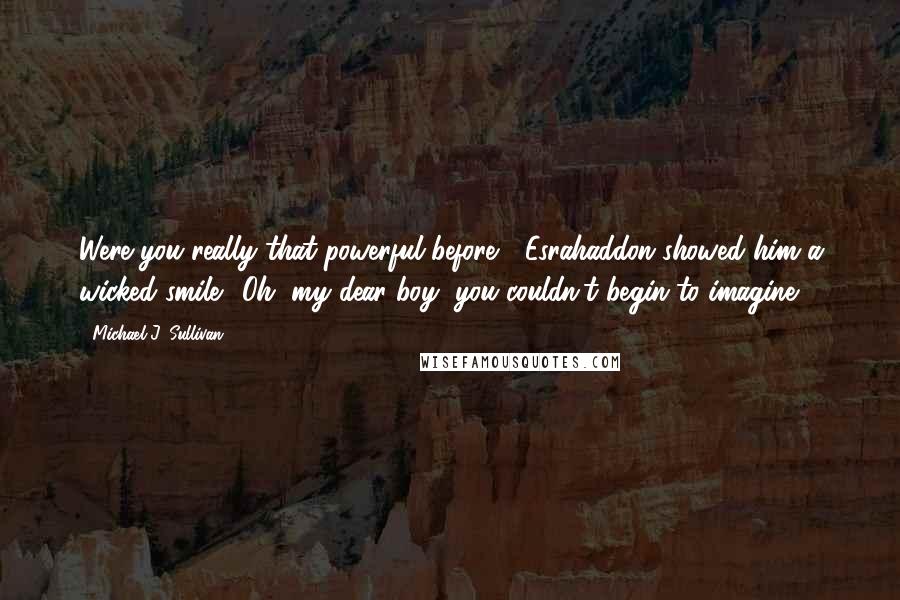 Michael J. Sullivan Quotes: Were you really that powerful before?" Esrahaddon showed him a wicked smile. "Oh, my dear boy, you couldn't begin to imagine.